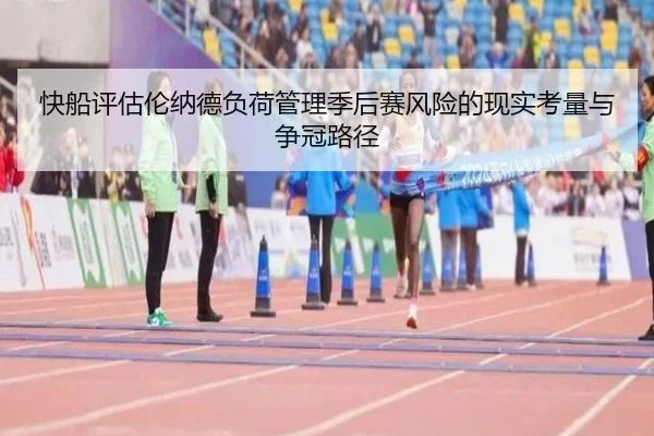 快船评估伦纳德负荷管理季后赛风险的现实考量与争冠路径