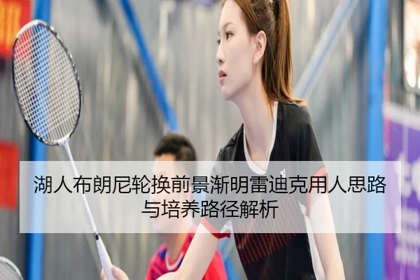 湖人布朗尼轮换前景渐明雷迪克用人思路与培养路径解析